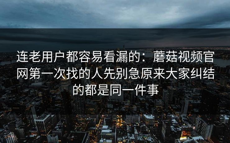 连老用户都容易看漏的：蘑菇视频官网第一次找的人先别急原来大家纠结的都是同一件事