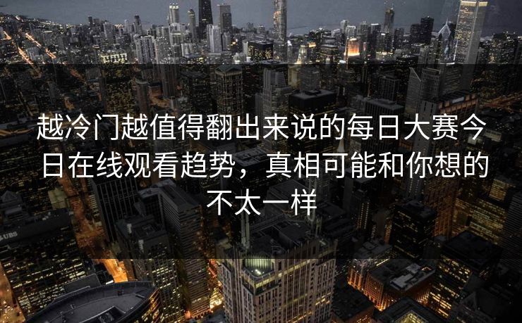 越冷门越值得翻出来说的每日大赛今日在线观看趋势，真相可能和你想的不太一样
