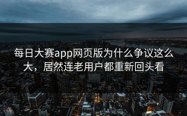 每日大赛app网页版为什么争议这么大，居然连老用户都重新回头看