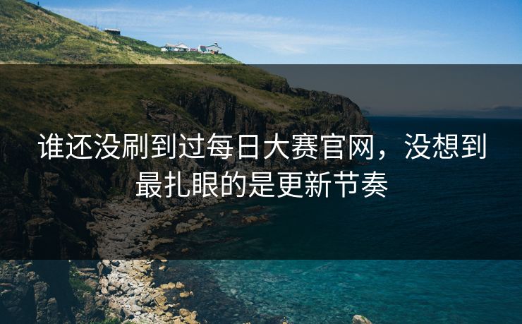 谁还没刷到过每日大赛官网，没想到最扎眼的是更新节奏