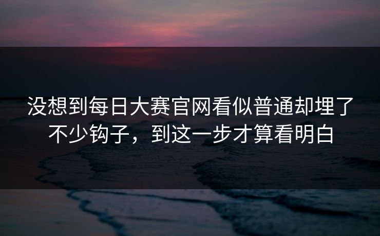 没想到每日大赛官网看似普通却埋了不少钩子，到这一步才算看明白