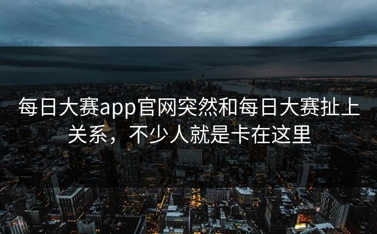 每日大赛app官网突然和每日大赛扯上关系，不少人就是卡在这里