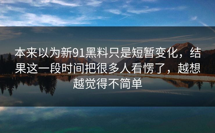 本来以为新91黑料只是短暂变化，结果这一段时间把很多人看愣了，越想越觉得不简单