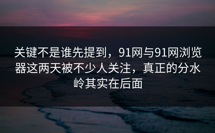 关键不是谁先提到，91网与91网浏览器这两天被不少人关注，真正的分水岭其实在后面