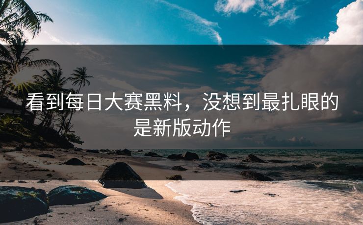 看到每日大赛黑料，没想到最扎眼的是新版动作