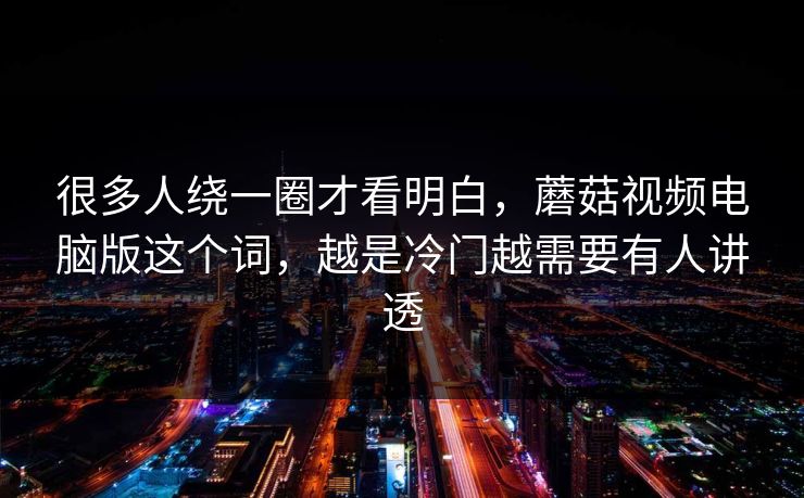 很多人绕一圈才看明白，蘑菇视频电脑版这个词，越是冷门越需要有人讲透