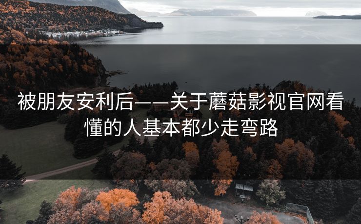 被朋友安利后——关于蘑菇影视官网看懂的人基本都少走弯路