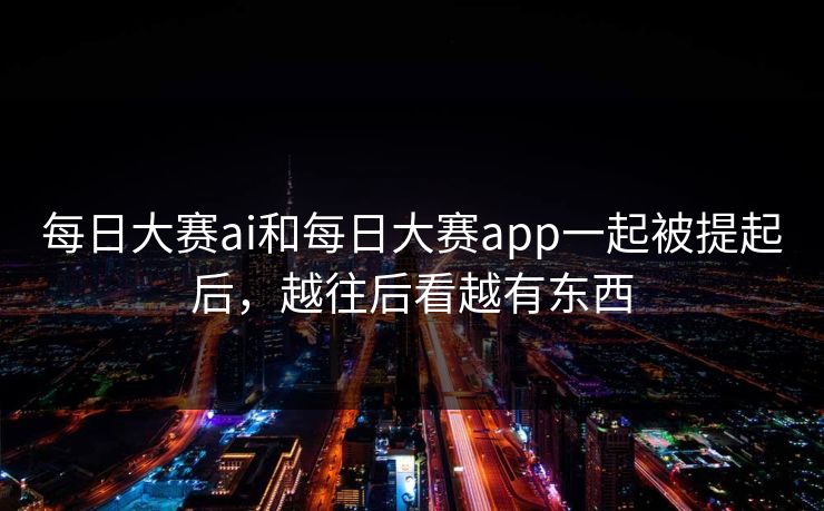 每日大赛ai和每日大赛app一起被提起后，越往后看越有东西