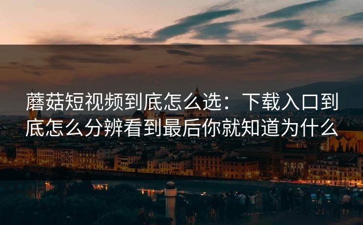 蘑菇短视频到底怎么选：下载入口到底怎么分辨看到最后你就知道为什么