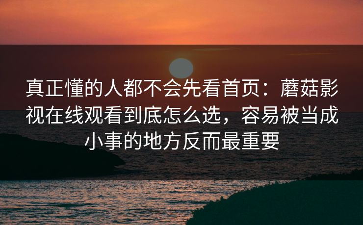 真正懂的人都不会先看首页：蘑菇影视在线观看到底怎么选，容易被当成小事的地方反而最重要
