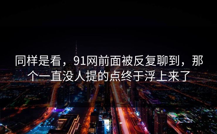 同样是看，91网前面被反复聊到，那个一直没人提的点终于浮上来了