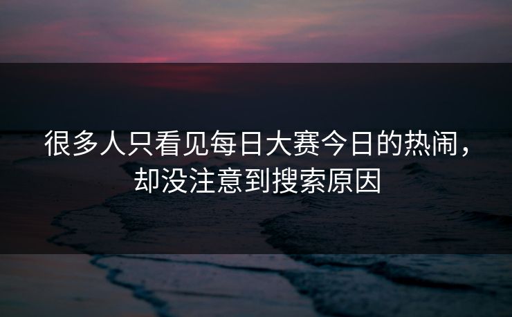 很多人只看见每日大赛今日的热闹，却没注意到搜索原因