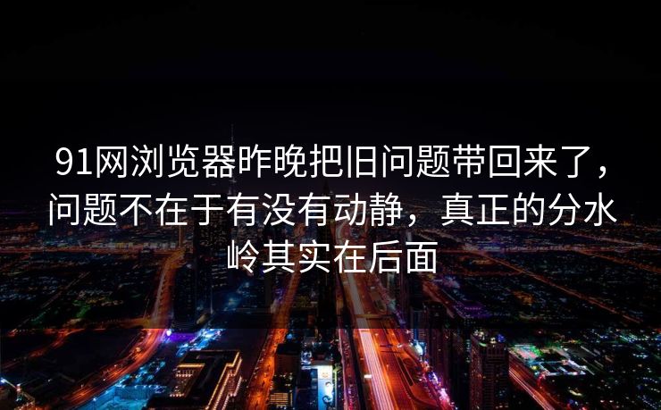 91网浏览器昨晚把旧问题带回来了，问题不在于有没有动静，真正的分水岭其实在后面