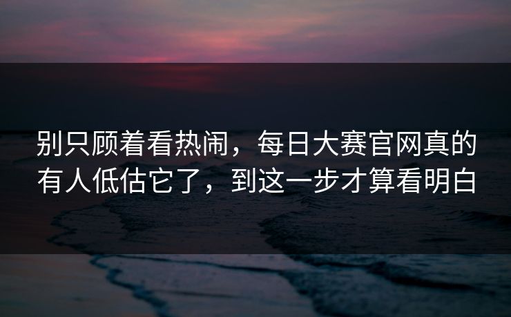 别只顾着看热闹，每日大赛官网真的有人低估它了，到这一步才算看明白