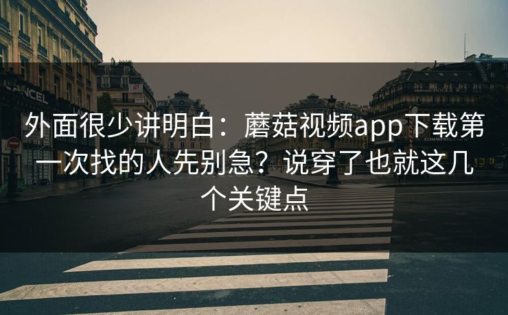 外面很少讲明白：蘑菇视频app下载第一次找的人先别急？说穿了也就这几个关键点