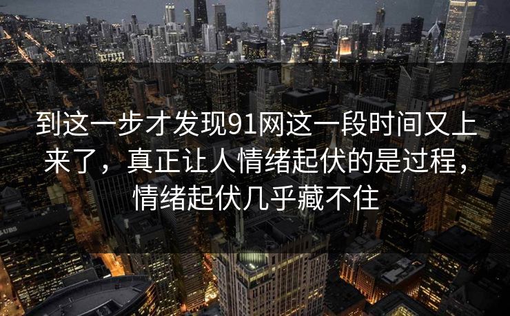 到这一步才发现91网这一段时间又上来了，真正让人情绪起伏的是过程，情绪起伏几乎藏不住
