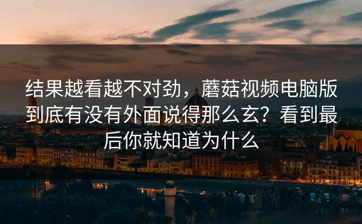 结果越看越不对劲，蘑菇视频电脑版到底有没有外面说得那么玄？看到最后你就知道为什么