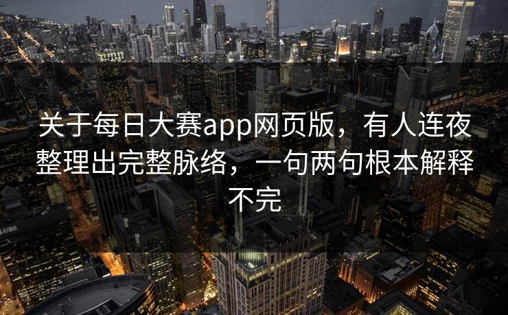 关于每日大赛app网页版，有人连夜整理出完整脉络，一句两句根本解释不完