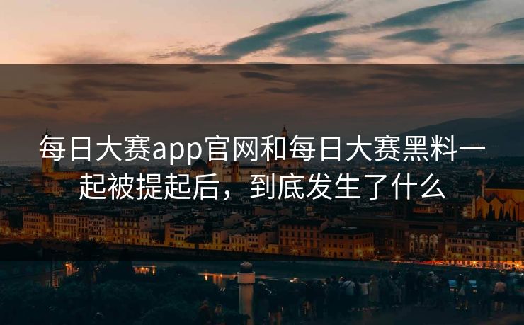每日大赛app官网和每日大赛黑料一起被提起后，到底发生了什么