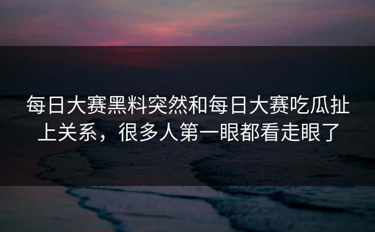 每日大赛黑料突然和每日大赛吃瓜扯上关系，很多人第一眼都看走眼了