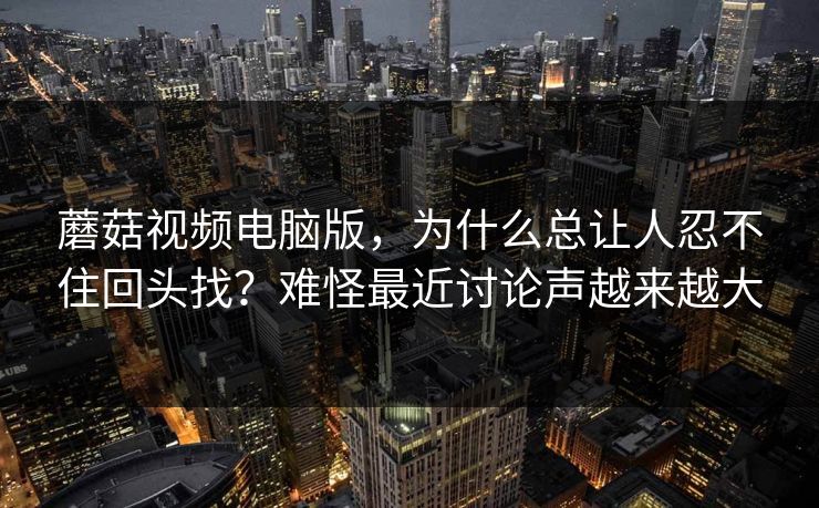 蘑菇视频电脑版，为什么总让人忍不住回头找？难怪最近讨论声越来越大