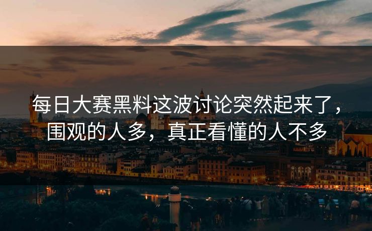 每日大赛黑料这波讨论突然起来了，围观的人多，真正看懂的人不多