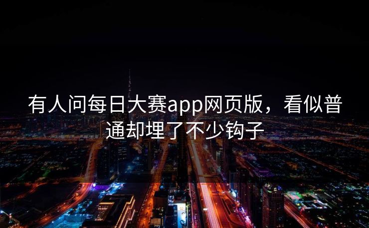有人问每日大赛app网页版，看似普通却埋了不少钩子