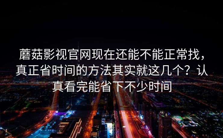 蘑菇影视官网现在还能不能正常找，真正省时间的方法其实就这几个？认真看完能省下不少时间
