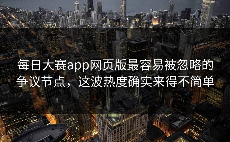 每日大赛app网页版最容易被忽略的争议节点，这波热度确实来得不简单