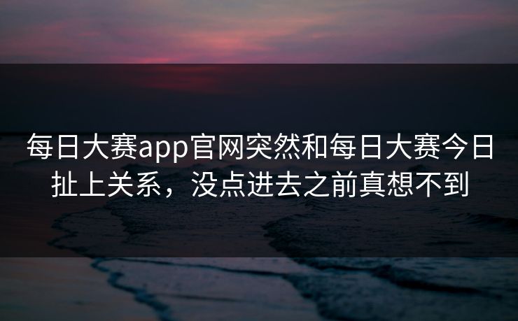 每日大赛app官网突然和每日大赛今日扯上关系，没点进去之前真想不到
