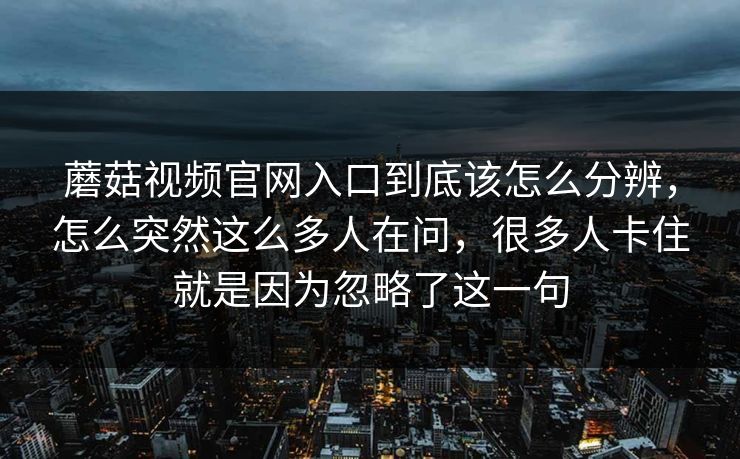 蘑菇视频官网入口到底该怎么分辨，怎么突然这么多人在问，很多人卡住就是因为忽略了这一句
