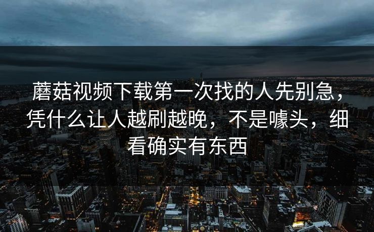 蘑菇视频下载第一次找的人先别急，凭什么让人越刷越晚，不是噱头，细看确实有东西