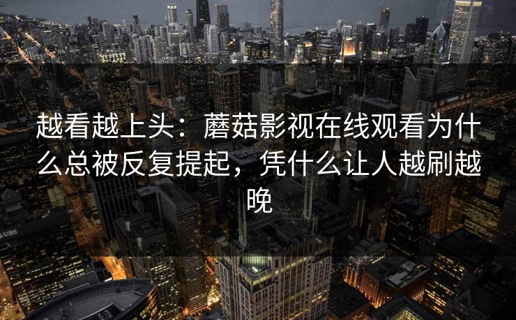 越看越上头：蘑菇影视在线观看为什么总被反复提起，凭什么让人越刷越晚