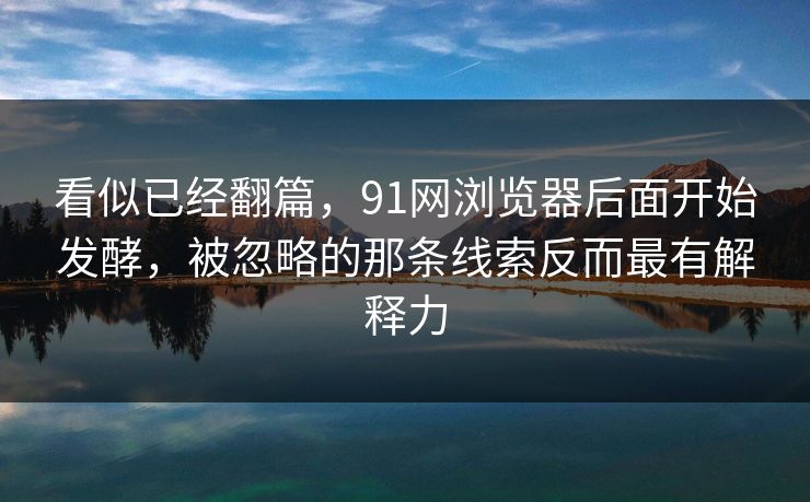 看似已经翻篇，91网浏览器后面开始发酵，被忽略的那条线索反而最有解释力