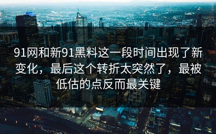 91网和新91黑料这一段时间出现了新变化，最后这个转折太突然了，最被低估的点反而最关键