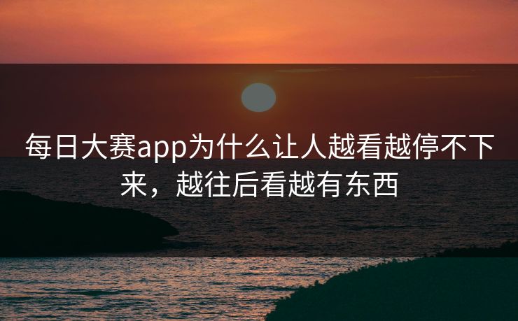 每日大赛app为什么让人越看越停不下来，越往后看越有东西