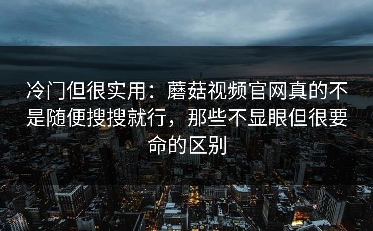 冷门但很实用：蘑菇视频官网真的不是随便搜搜就行，那些不显眼但很要命的区别