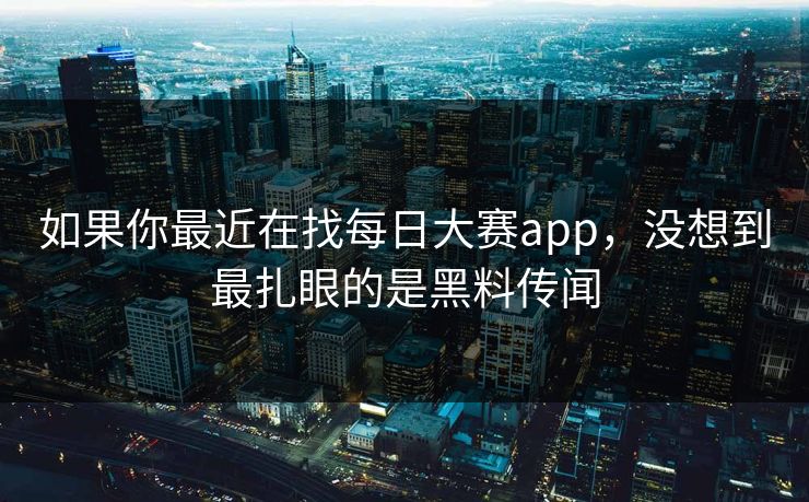 如果你最近在找每日大赛app，没想到最扎眼的是黑料传闻