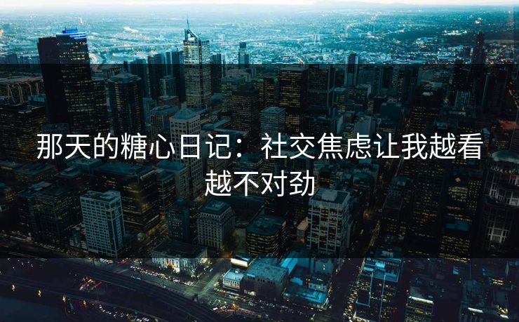 那天的糖心日记：社交焦虑让我越看越不对劲