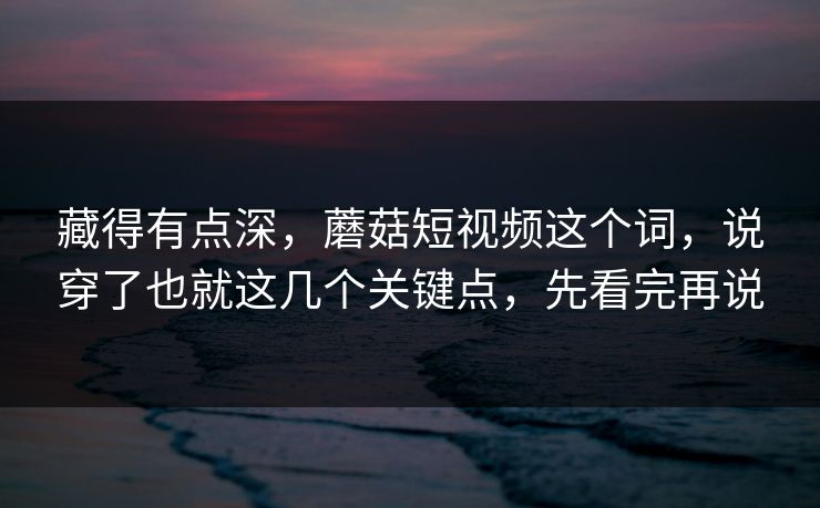 藏得有点深，蘑菇短视频这个词，说穿了也就这几个关键点，先看完再说