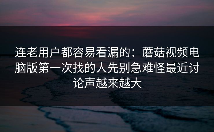 连老用户都容易看漏的：蘑菇视频电脑版第一次找的人先别急难怪最近讨论声越来越大