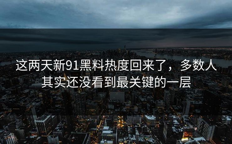 这两天新91黑料热度回来了，多数人其实还没看到最关键的一层