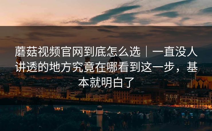 蘑菇视频官网到底怎么选｜一直没人讲透的地方究竟在哪看到这一步，基本就明白了