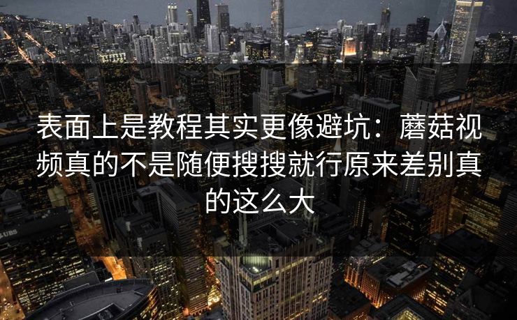 表面上是教程其实更像避坑：蘑菇视频真的不是随便搜搜就行原来差别真的这么大