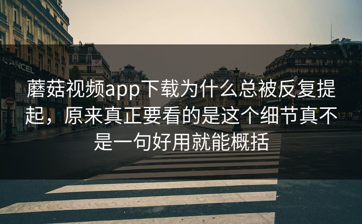 蘑菇视频app下载为什么总被反复提起，原来真正要看的是这个细节真不是一句好用就能概括