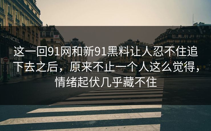 这一回91网和新91黑料让人忍不住追下去之后，原来不止一个人这么觉得，情绪起伏几乎藏不住