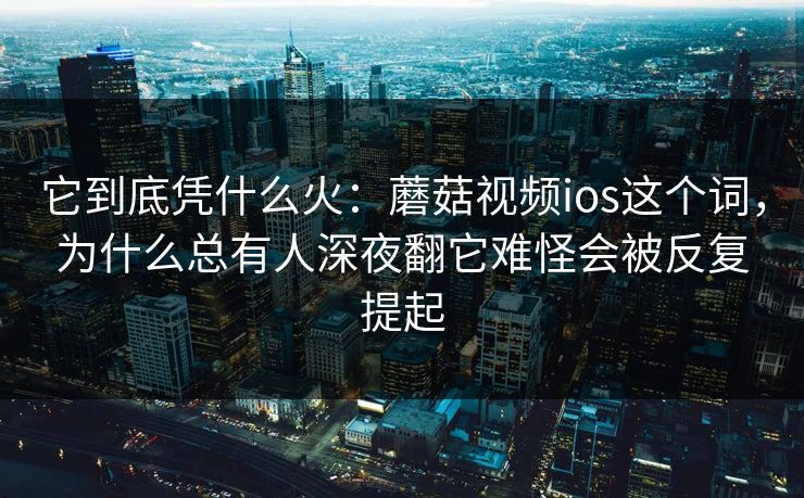 它到底凭什么火：蘑菇视频ios这个词，为什么总有人深夜翻它难怪会被反复提起