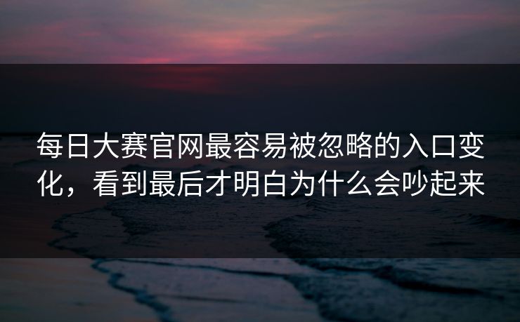 每日大赛官网最容易被忽略的入口变化，看到最后才明白为什么会吵起来