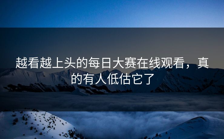 越看越上头的每日大赛在线观看，真的有人低估它了