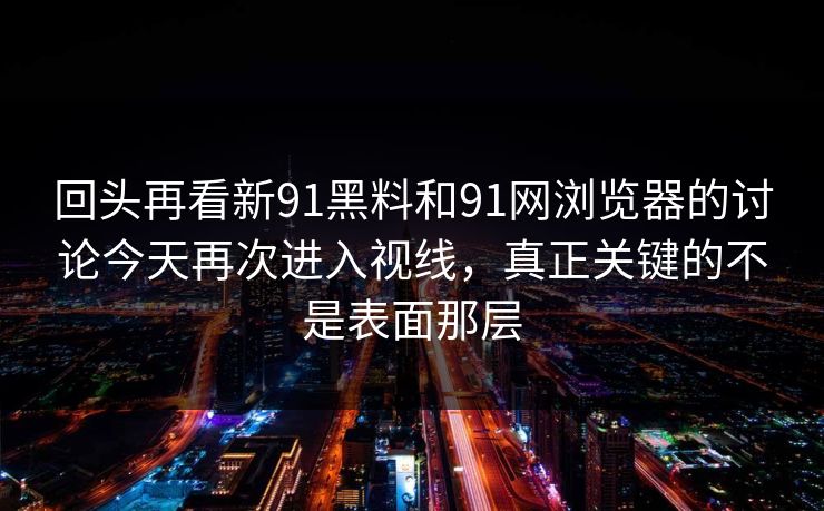 回头再看新91黑料和91网浏览器的讨论今天再次进入视线，真正关键的不是表面那层